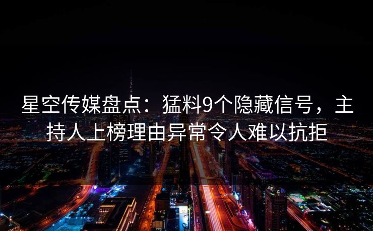星空传媒盘点：猛料9个隐藏信号，主持人上榜理由异常令人难以抗拒