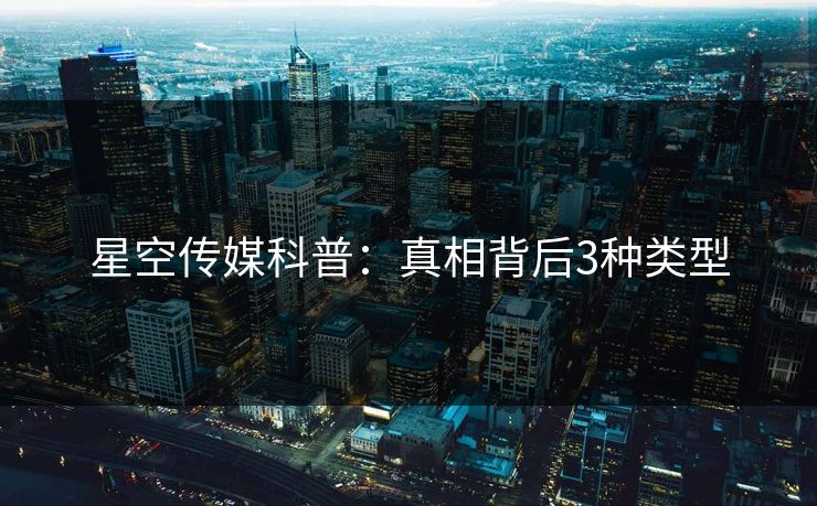 星空传媒科普：真相背后3种类型
