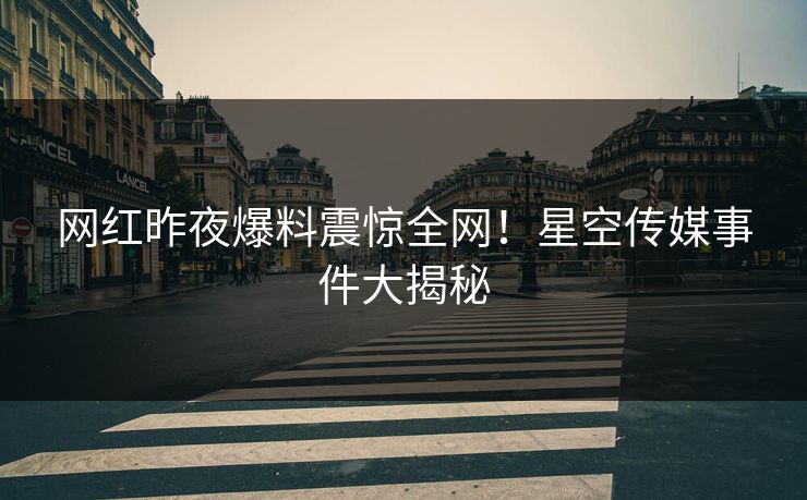 网红昨夜爆料震惊全网！星空传媒事件大揭秘