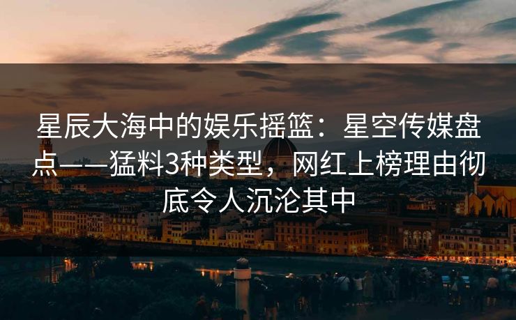 星辰大海中的娱乐摇篮：星空传媒盘点——猛料3种类型，网红上榜理由彻底令人沉沦其中