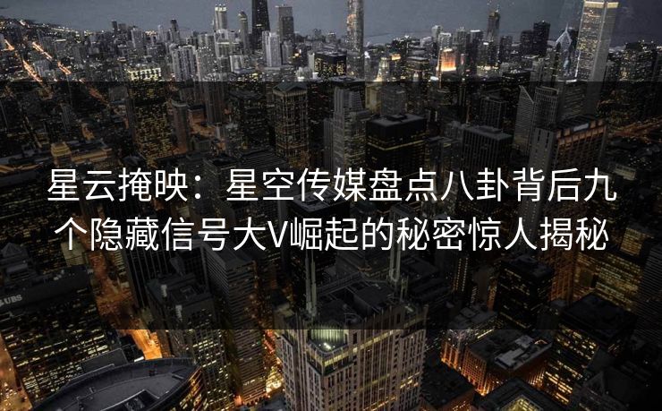 星云掩映：星空传媒盘点八卦背后九个隐藏信号大V崛起的秘密惊人揭秘