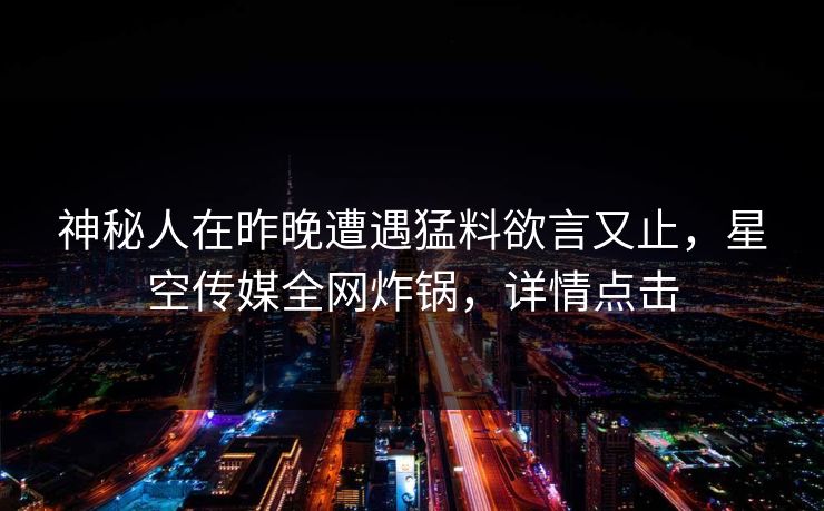 神秘人在昨晚遭遇猛料欲言又止，星空传媒全网炸锅，详情点击