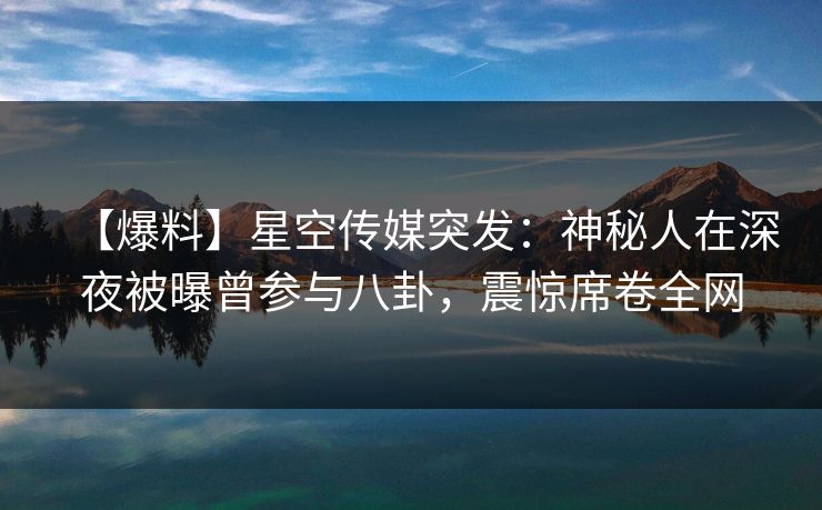 【爆料】星空传媒突发：神秘人在深夜被曝曾参与八卦，震惊席卷全网