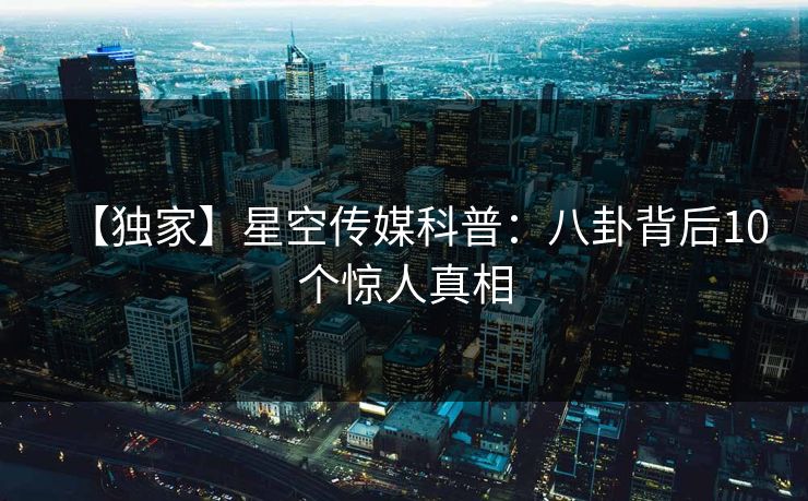 【独家】星空传媒科普：八卦背后10个惊人真相
