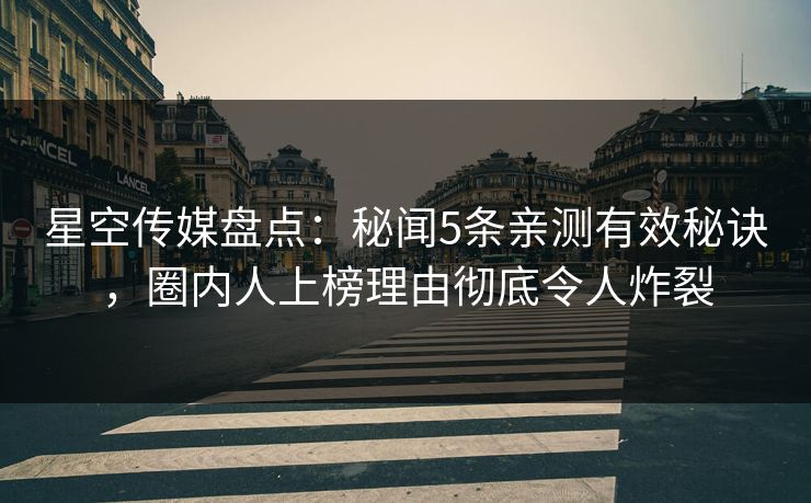 星空传媒盘点：秘闻5条亲测有效秘诀，圈内人上榜理由彻底令人炸裂
