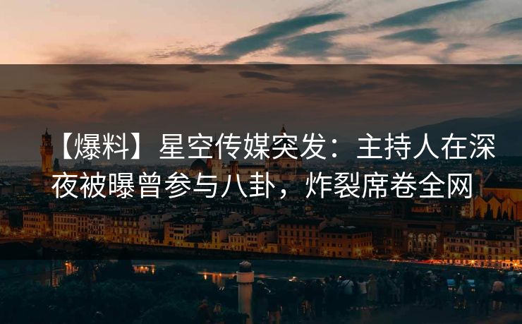 【爆料】星空传媒突发：主持人在深夜被曝曾参与八卦，炸裂席卷全网