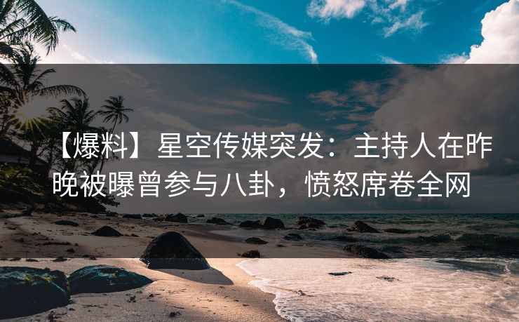 【爆料】星空传媒突发：主持人在昨晚被曝曾参与八卦，愤怒席卷全网
