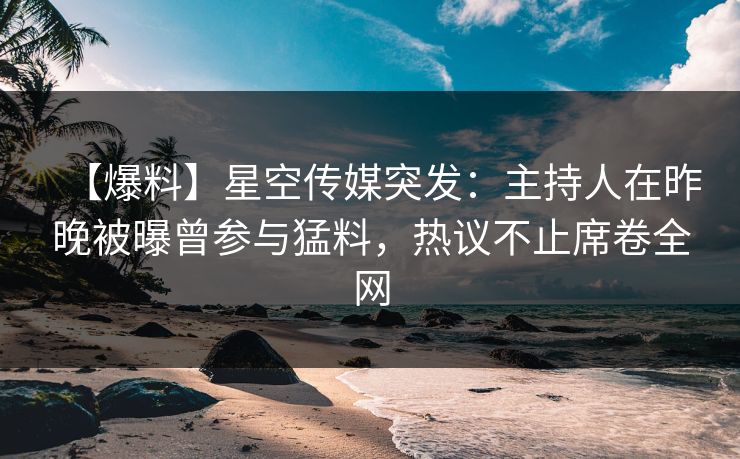【爆料】星空传媒突发：主持人在昨晚被曝曾参与猛料，热议不止席卷全网