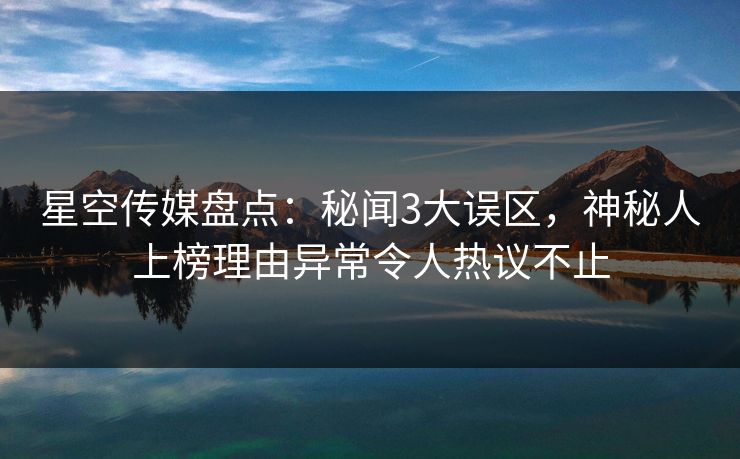 星空传媒盘点：秘闻3大误区，神秘人上榜理由异常令人热议不止