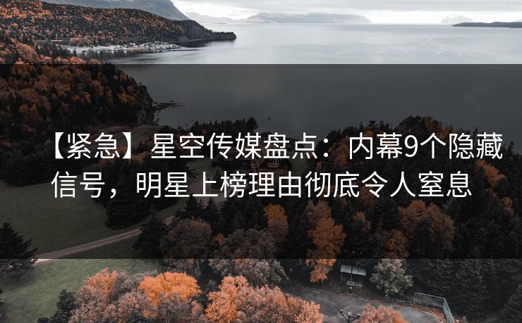 【紧急】星空传媒盘点：内幕9个隐藏信号，明星上榜理由彻底令人窒息