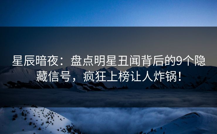 星辰暗夜：盘点明星丑闻背后的9个隐藏信号，疯狂上榜让人炸锅！