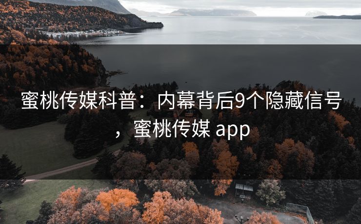 蜜桃传媒科普：内幕背后9个隐藏信号，蜜桃传媒 app