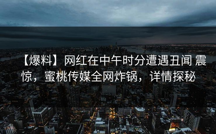 【爆料】网红在中午时分遭遇丑闻 震惊，蜜桃传媒全网炸锅，详情探秘