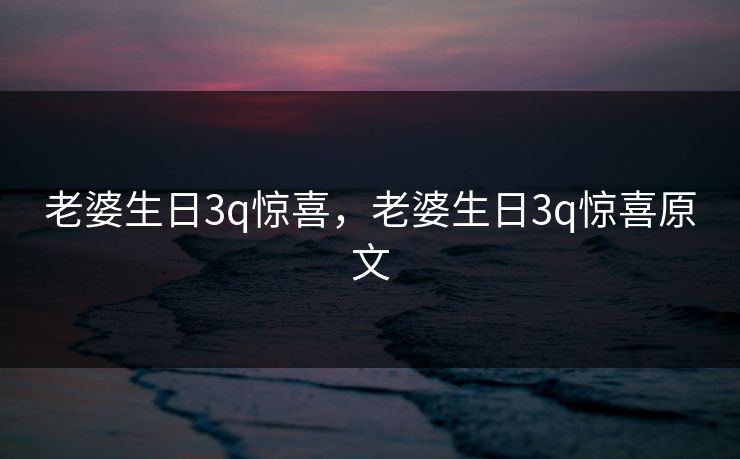 老婆生日3q惊喜，老婆生日3q惊喜原文