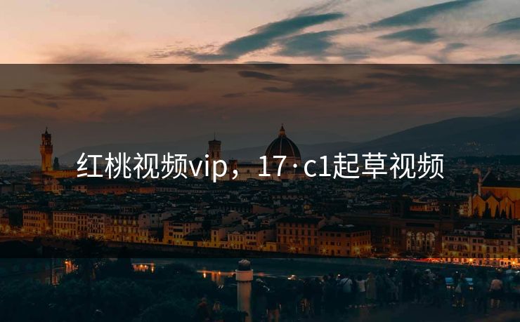 红桃视频vip，17·c1起草视频