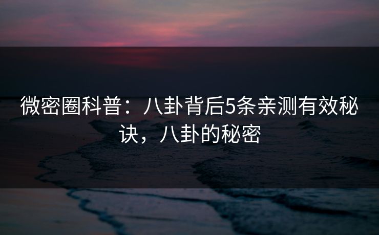 微密圈科普：八卦背后5条亲测有效秘诀，八卦的秘密