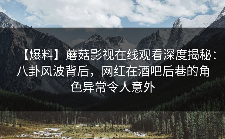 【爆料】蘑菇影视在线观看深度揭秘：八卦风波背后，网红在酒吧后巷的角色异常令人意外