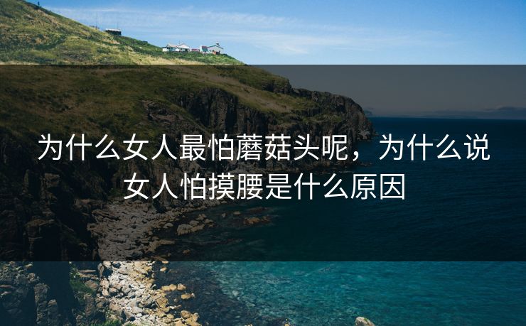 为什么女人最怕蘑菇头呢，为什么说女人怕摸腰是什么原因