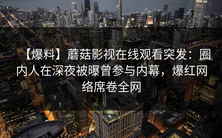 【爆料】蘑菇影视在线观看突发：圈内人在深夜被曝曾参与内幕，爆红网络席卷全网