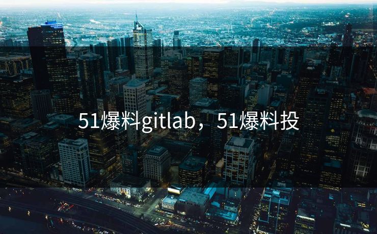 51爆料gitlab，51爆料投