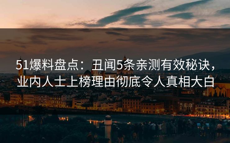 51爆料盘点：丑闻5条亲测有效秘诀，业内人士上榜理由彻底令人真相大白