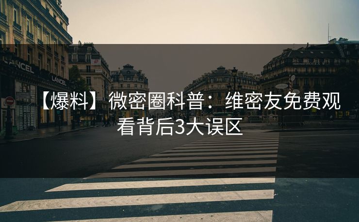 【爆料】微密圈科普：维密友免费观看背后3大误区