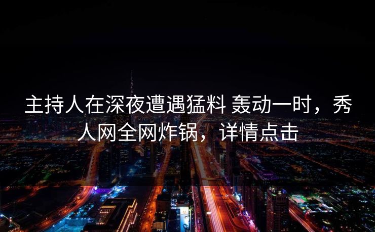 主持人在深夜遭遇猛料 轰动一时，秀人网全网炸锅，详情点击