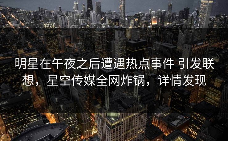 明星在午夜之后遭遇热点事件 引发联想,星空传媒全网炸锅,详情发现 明星在午夜之后遭遇热点事件 引发联想,星空传媒全网炸锅,详情发现