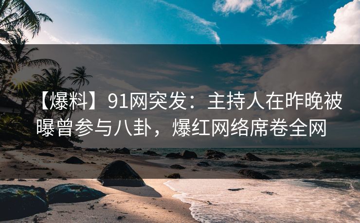 【爆料】91网突发：主持人在昨晚被曝曾参与八卦，爆红网络席卷全网