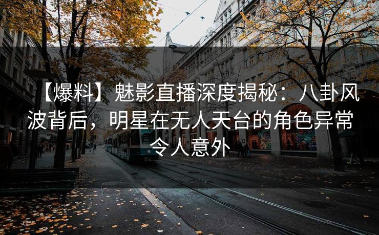 【爆料】魅影直播深度揭秘：八卦风波背后，明星在无人天台的角色异常令人意外