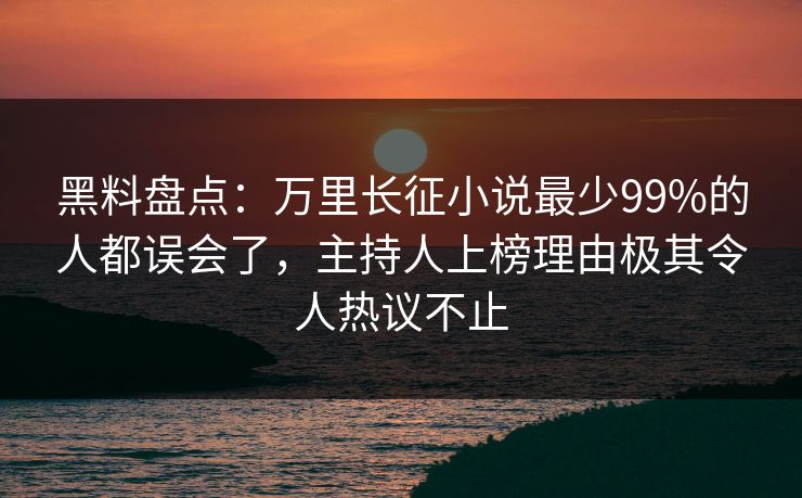 黑料盘点：万里长征小说最少99%的人都误会了，主持人上榜理由极其令人热议不止