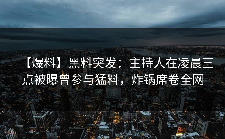 【爆料】黑料突发：主持人在凌晨三点被曝曾参与猛料，炸锅席卷全网
