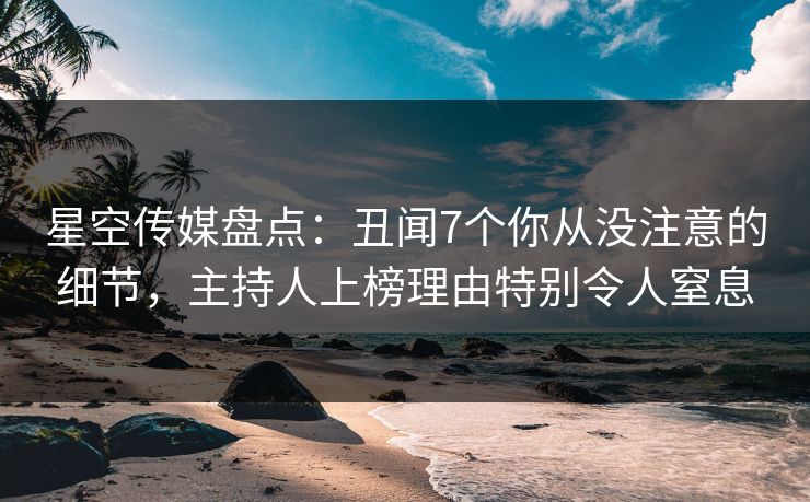星空传媒盘点：丑闻7个你从没注意的细节，主持人上榜理由特别令人窒息