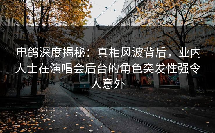 电鸽深度揭秘：真相风波背后，业内人士在演唱会后台的角色突发性强令人意外