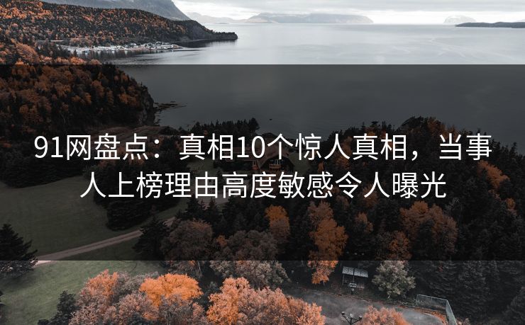 91网盘点：真相10个惊人真相，当事人上榜理由高度敏感令人曝光