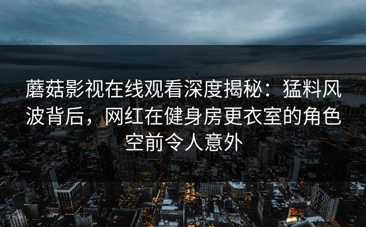 蘑菇影视在线观看深度揭秘：猛料风波背后，网红在健身房更衣室的角色空前令人意外