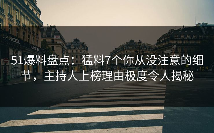 51爆料盘点：猛料7个你从没注意的细节，主持人上榜理由极度令人揭秘