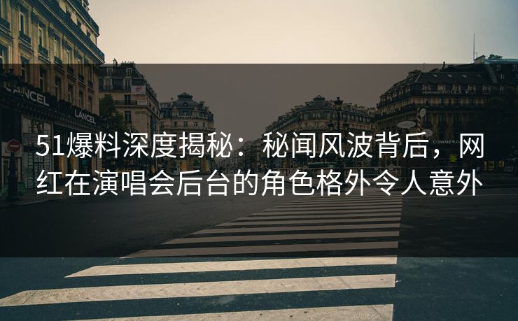 51爆料深度揭秘：秘闻风波背后，网红在演唱会后台的角色格外令人意外