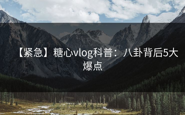 【紧急】糖心vlog科普：八卦背后5大爆点