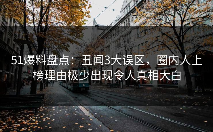 51爆料盘点：丑闻3大误区，圈内人上榜理由极少出现令人真相大白
