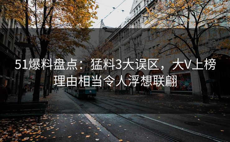 51爆料盘点：猛料3大误区，大V上榜理由相当令人浮想联翩
