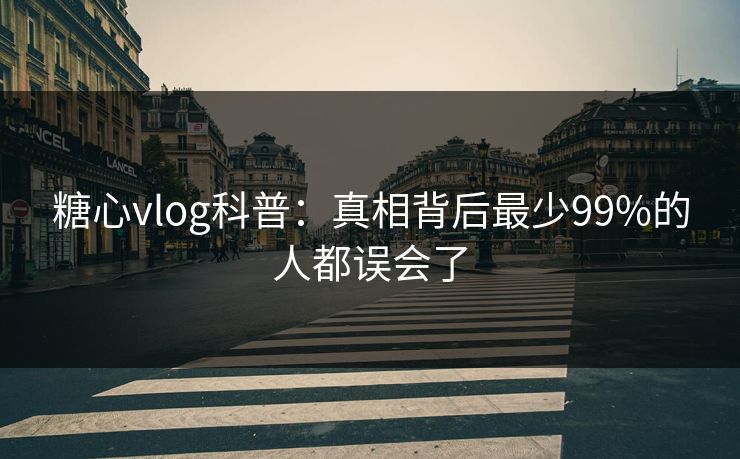 糖心vlog科普：真相背后最少99%的人都误会了