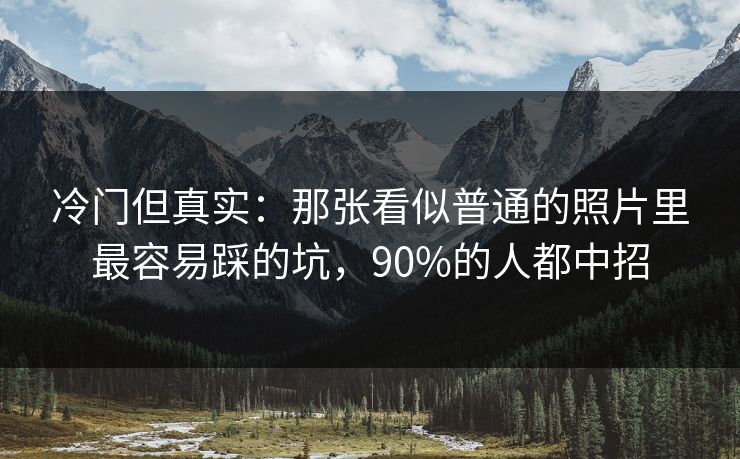 冷门但真实：那张看似普通的照片里最容易踩的坑，90%的人都中招