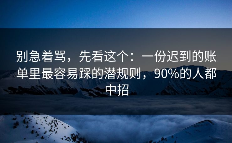 别急着骂，先看这个：一份迟到的账单里最容易踩的潜规则，90%的人都中招