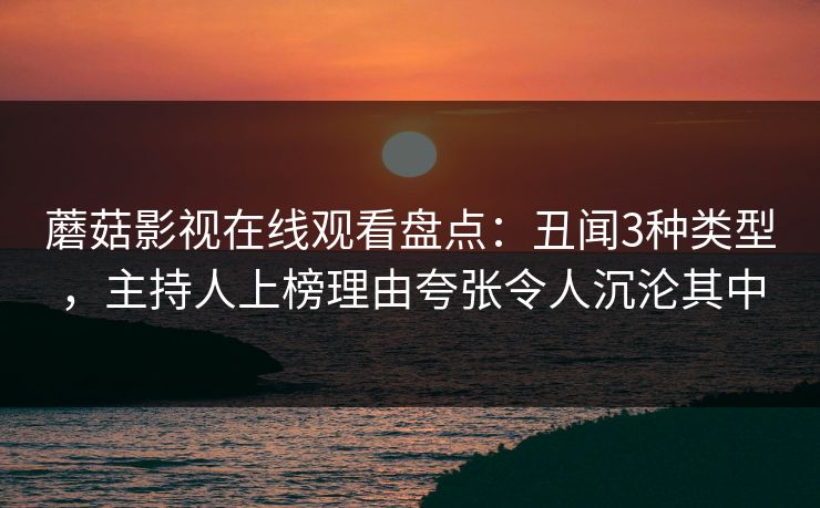 蘑菇影视在线观看盘点：丑闻3种类型，主持人上榜理由夸张令人沉沦其中