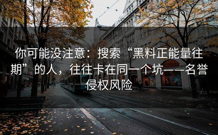 你可能没注意：搜索“黑料正能量往期”的人，往往卡在同一个坑——名誉侵权风险