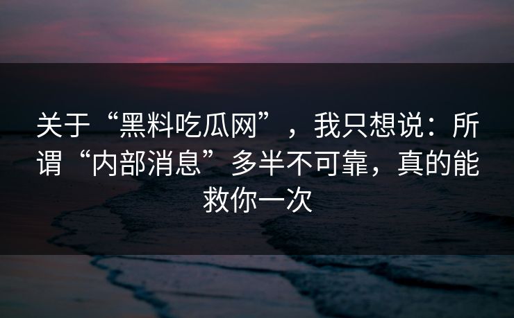 关于“黑料吃瓜网”，我只想说：所谓“内部消息”多半不可靠，真的能救你一次