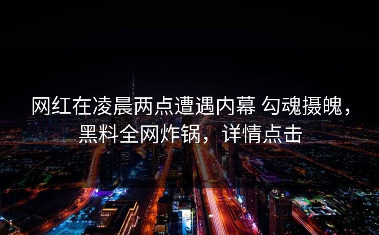 网红在凌晨两点遭遇内幕 勾魂摄魄，黑料全网炸锅，详情点击