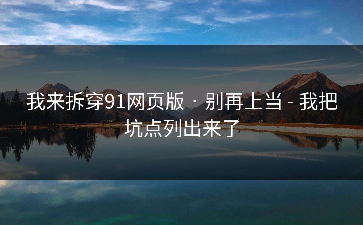 我来拆穿91网页版 · 别再上当 - 我把坑点列出来了