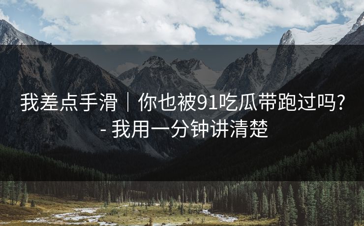 我差点手滑｜你也被91吃瓜带跑过吗? - 我用一分钟讲清楚